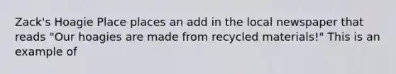 Zack's Hoagie Place places an add in the local newspaper that reads "Our hoagies are made from recycled materials!" This is an example of