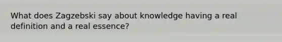 What does Zagzebski say about knowledge having a real definition and a real essence?