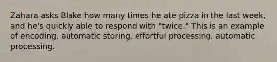 Zahara asks Blake how many times he ate pizza in the last week, and he's quickly able to respond with "twice." This is an example of encoding. automatic storing. effortful processing. automatic processing.