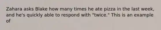 Zahara asks Blake how many times he ate pizza in the last week, and he's quickly able to respond with "twice." This is an example of