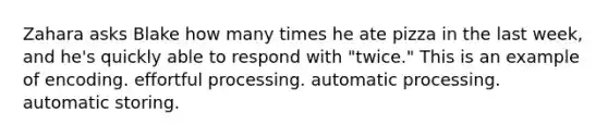 Zahara asks Blake how many times he ate pizza in the last week, and he's quickly able to respond with "twice." This is an example of encoding. effortful processing. automatic processing. automatic storing.