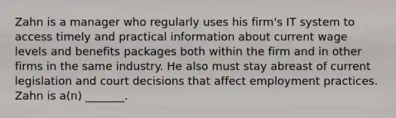 Zahn is a manager who regularly uses his firm's IT system to access timely and practical information about current wage levels and benefits packages both within the firm and in other firms in the same industry. He also must stay abreast of current legislation and court decisions that affect employment practices. Zahn is a(n) _______.