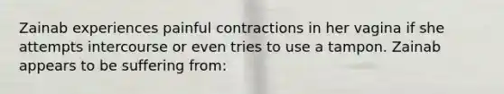 Zainab experiences painful contractions in her vagina if she attempts intercourse or even tries to use a tampon. Zainab appears to be suffering from: