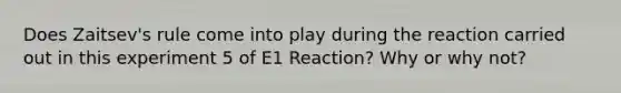 Does Zaitsev's rule come into play during the reaction carried out in this experiment 5 of E1 Reaction? Why or why not?