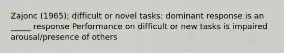 Zajonc (1965); difficult or novel tasks: dominant response is an _____ response Performance on difficult or new tasks is impaired arousal/presence of others