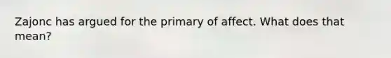 Zajonc has argued for the primary of affect. What does that mean?