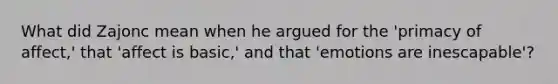 What did Zajonc mean when he argued for the 'primacy of affect,' that 'affect is basic,' and that 'emotions are inescapable'?