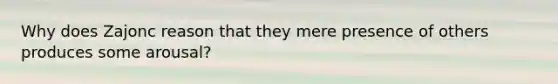Why does Zajonc reason that they mere presence of others produces some arousal?