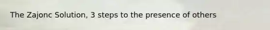 The Zajonc Solution, 3 steps to the presence of others