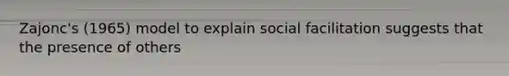 Zajonc's (1965) model to explain social facilitation suggests that the presence of others