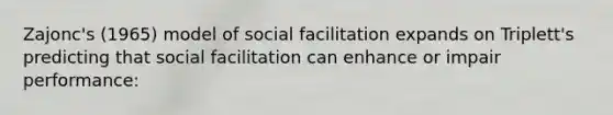 Zajonc's (1965) model of social facilitation expands on Triplett's predicting that social facilitation can enhance or impair performance: