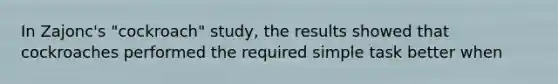 In Zajonc's "cockroach" study, the results showed that cockroaches performed the required simple task better when
