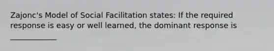 Zajonc's Model of Social Facilitation states: If the required response is easy or well learned, the dominant response is ____________