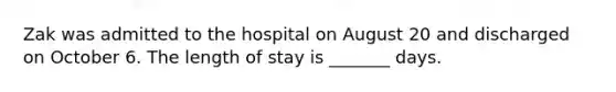 Zak was admitted to the hospital on August 20 and discharged on October 6. The length of stay is _______ days.