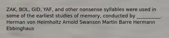 ZAK, BOL, GID, YAF, and other nonsense syllables were used in some of the earliest studies of memory, conducted by __________. Herman von Helmholtz Arnold Swanson Martin Barre Hermann Ebbinghaus