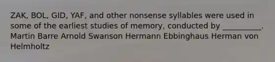 ZAK, BOL, GID, YAF, and other nonsense syllables were used in some of the earliest studies of memory, conducted by __________. Martin Barre Arnold Swanson Hermann Ebbinghaus Herman von Helmholtz