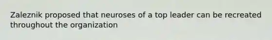 Zaleznik proposed that neuroses of a top leader can be recreated throughout the organization