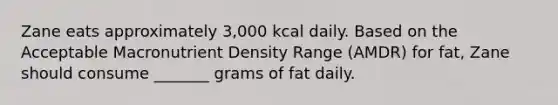 Zane eats approximately 3,000 kcal daily. Based on the Acceptable Macronutrient Density Range (AMDR) for fat, Zane should consume _______ grams of fat daily.