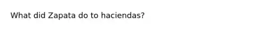 What did Zapata do to haciendas?