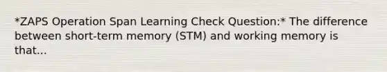 *ZAPS Operation Span Learning Check Question:* The difference between short-term memory (STM) and working memory is that...