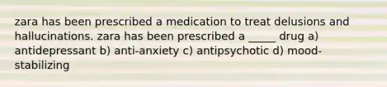 zara has been prescribed a medication to treat delusions and hallucinations. zara has been prescribed a _____ drug a) antidepressant b) anti-anxiety c) antipsychotic d) mood-stabilizing