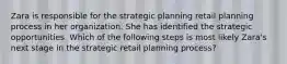 Zara is responsible for the strategic planning retail planning process in her organization. She has identified the strategic opportunities. Which of the following steps is most likely Zara's next stage in the strategic retail planning process?