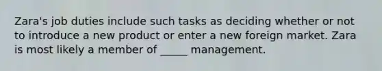 Zara's job duties include such tasks as deciding whether or not to introduce a new product or enter a new foreign market. Zara is most likely a member of _____ management.