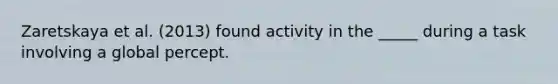 Zaretskaya et al. (2013) found activity in the _____ during a task involving a global percept.