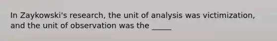 In Zaykowski's research, the unit of analysis was victimization, and the unit of observation was the _____