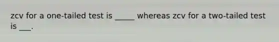 zcv for a one-tailed test is _____ whereas zcv for a two-tailed test is ___.