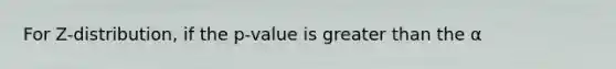 For Z-distribution, if the p-value is greater than the α