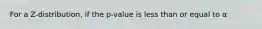 For a Z-distribution, if the p-value is less than or equal to α