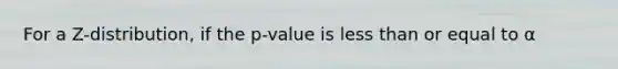 For a Z-distribution, if the p-value is less than or equal to α