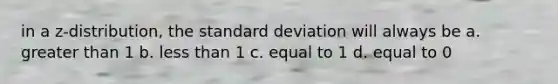 in a z-distribution, the standard deviation will always be a. greater than 1 b. less than 1 c. equal to 1 d. equal to 0