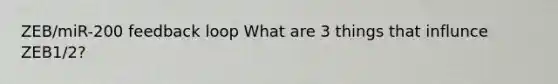 ZEB/miR-200 feedback loop What are 3 things that influnce ZEB1/2?