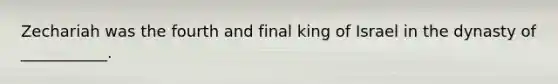 Zechariah was the fourth and final king of Israel in the dynasty of ___________.