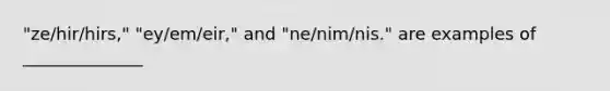 "ze/hir/hirs," "ey/em/eir," and "ne/nim/nis." are examples of ______________