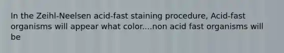 In the Zeihl-Neelsen acid-fast staining procedure, Acid-fast organisms will appear what color....non acid fast organisms will be