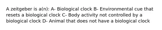 A zeitgeber is a(n): A- Biological clock B- Environmental cue that resets a biological clock C- Body activity not controlled by a biological clock D- Animal that does not have a biological clock