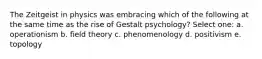 The Zeitgeist in physics was embracing which of the following at the same time as the rise of Gestalt psychology? Select one: a. operationism b. field theory c. phenomenology d. positivism e. topology