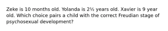 Zeke is 10 months old. Yolanda is 2½ years old. Xavier is 9 year old. Which choice pairs a child with the correct Freudian stage of psychosexual development?