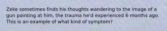 Zeke sometimes finds his thoughts wandering to the image of a gun pointing at him, the trauma he'd experienced 6 months ago. This is an example of what kind of symptom?