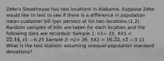 Zeke's Steakhouse has two locations in Alabama. Suppose Zeke would like to test to see if there is a difference in population mean customer bill (per person) at his two locations (1,2). Random samples of bills are taken for each location and the following data are recorded: Sample 1: n1= 25, XX1 = 22.44, s1=6.25 Sample 2: n2= 36, XX2 = 16.23, s2=3.11 What is the test statistic assuming unequal population standard deviations?