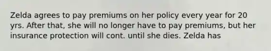 Zelda agrees to pay premiums on her policy every year for 20 yrs. After that, she will no longer have to pay premiums, but her insurance protection will cont. until she dies. Zelda has