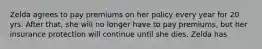 Zelda agrees to pay premiums on her policy every year for 20 yrs. After that, she will no longer have to pay premiums, but her insurance protection will continue until she dies. Zelda has