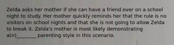 Zelda asks her mother if she can have a friend over on a school night to study. Her mother quickly reminds her that the rule is no visitors on school nights and that she is not going to allow Zelda to break it. Zelda's mother is most likely demonstrating a(n)________ parenting style in this scenario.