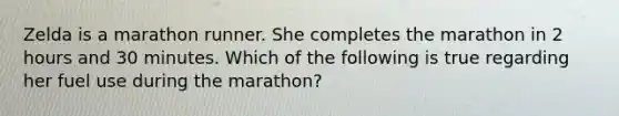 Zelda is a marathon runner. She completes the marathon in 2 hours and 30 minutes. Which of the following is true regarding her fuel use during the marathon?