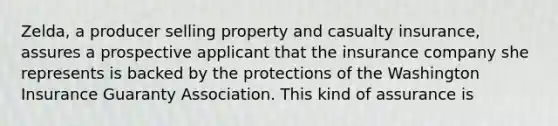 Zelda, a producer selling property and casualty insurance, assures a prospective applicant that the insurance company she represents is backed by the protections of the Washington Insurance Guaranty Association. This kind of assurance is