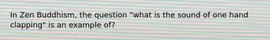 In Zen Buddhism, the question "what is the sound of one hand clapping" is an example of?