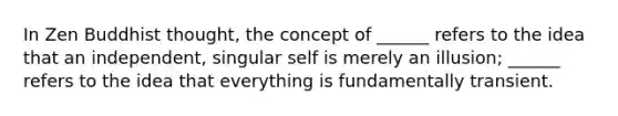 In Zen Buddhist thought, the concept of ______ refers to the idea that an independent, singular self is merely an illusion; ______ refers to the idea that everything is fundamentally transient.